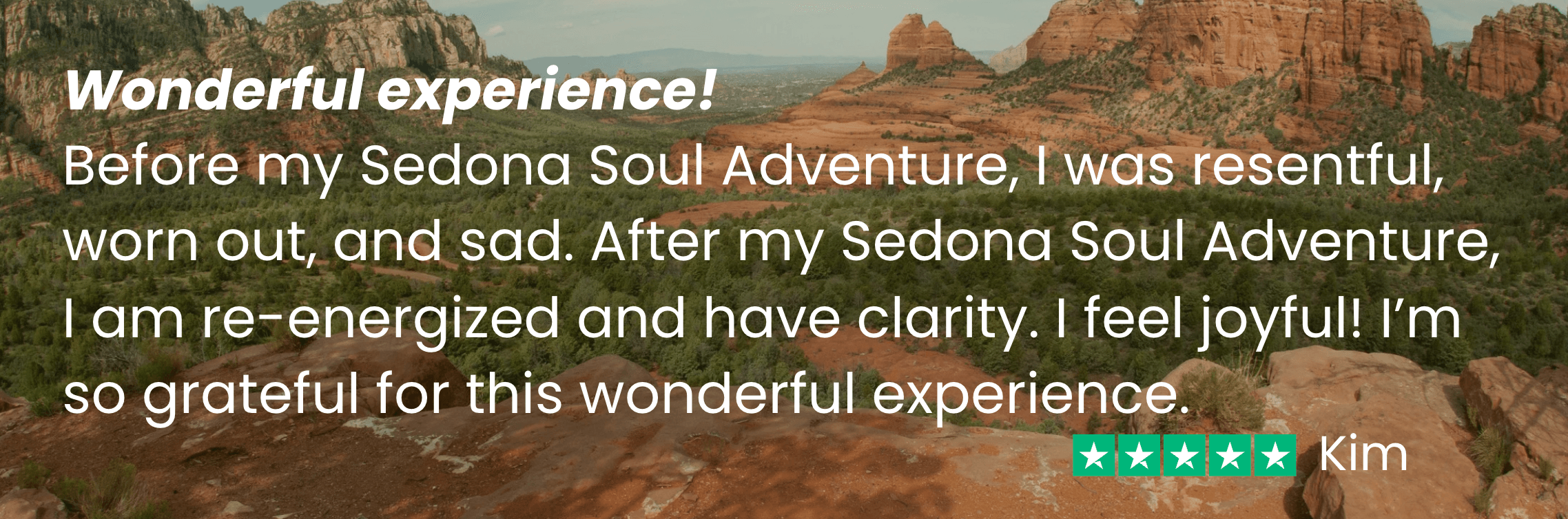 Kim says, "Before my Sedona Soul Adventure, I was resentful, worn out, and sad. After I am re-energized and have clarity. I feel joyful!"